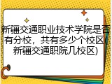 新疆交通职业技术学院是否有分校，共有多少个校区(新疆交通职院几校区)
