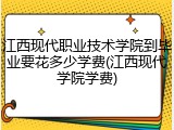江西现代职业技术学院到毕业要花多少学费(江西现代学院学费)
