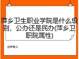 萍乡卫生职业学院是什么级别，公办还是民办(萍乡卫职院属性)