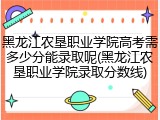 黑龙江农垦职业学院高考需多少分能录取呢(黑龙江农垦职业学院录取分数线)