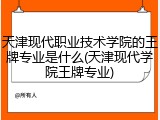 天津现代职业技术学院的王牌专业是什么(天津现代学院王牌专业)