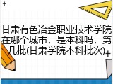 甘肃有色冶金职业技术学院在哪个城市，是本科吗，第几批(甘肃学院本科批次)