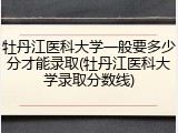 牡丹江医科大学一般要多少分才能录取(牡丹江医科大学录取分数线)