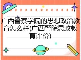 广西警察学院的思想政治教育怎么样(广西警院思政教育评价)