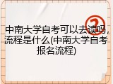 中南大学自考可以去读吗，流程是什么(中南大学自考报名流程)