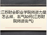 江苏财会职业学院师资力量怎么样，名气如何(江苏财院师资名气)