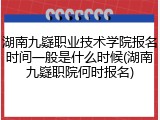 湖南九嶷职业技术学院报名时间一般是什么时候(湖南九嶷职院何时报名)