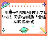 四川电子机械职业技术学院毕业如何调档案呢(毕业档案转递流程)