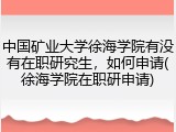 中国矿业大学徐海学院有没有在职研究生，如何申请(徐海学院在职研申请)