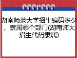 湖南师范大学招生编码多少，隶属哪个部门(湖南师大招生代码隶属)
