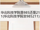 华北科技学院是985还是211(华北科技学院非985211)