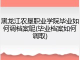 黑龙江农垦职业学院毕业如何调档案呢(毕业档案如何调取)