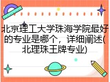 北京理工大学珠海学院最好的专业是哪个，详细阐述(北理珠王牌专业)