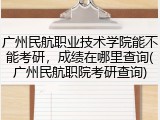 广州民航职业技术学院能不能考研，成绩在哪里查询(广州民航职院考研查询)