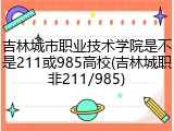 吉林城市职业技术学院是不是211或985高校(吉林城职非211/985)