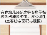 宜春幼儿师范高等专科学校校园占地多少亩，多少师生(宜春幼专面积与规模)