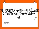 河北地质大学哪一年成立建校的(河北地质大学建校年份)