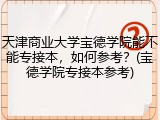天津商业大学宝德学院能不能专接本，如何参考？(宝德学院专接本参考)