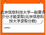 北京信息科技大学一般要多少分才能录取(北京信息科技大学录取分数)