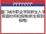 厦门城市职业学院新生入学报道时间和指南(新生报到指南)