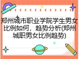 郑州城市职业学院学生男女比例如何，趋势分析(郑州城职男女比例趋势)