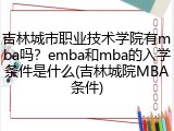 吉林城市职业技术学院有mba吗？emba和mba的入学条件是什么(吉林城院MBA条件)