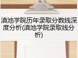 滇池学院历年录取分数线深度分析(滇池学院录取线分析)