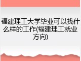 福建理工大学毕业可以找什么样的工作(福建理工就业方向)