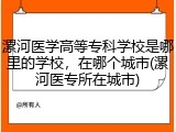 漯河医学高等专科学校是哪里的学校，在哪个城市(漯河医专所在城市)