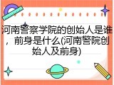 河南警察学院的创始人是谁，前身是什么(河南警院创始人及前身)