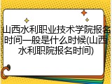 山西水利职业技术学院报名时间一般是什么时候(山西水利职院报名时间)