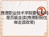 鹰潭职业技术学院要住校吗，是否能走读(鹰潭职院住宿走读政策)