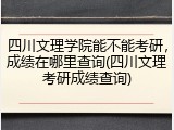 四川文理学院能不能考研，成绩在哪里查询(四川文理考研成绩查询)