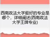 西南政法大学最好的专业是哪个，详细阐述(西南政法大学王牌专业)