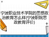 宁波职业技术学院的思想政治教育怎么样(宁波职院思政教育评价)