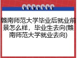 赣南师范大学毕业后就业前景怎么样，毕业生去向(赣南师范大学就业去向)