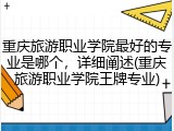 重庆旅游职业学院最好的专业是哪个，详细阐述(重庆旅游职业学院王牌专业)