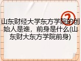 山东财经大学东方学院的创始人是谁，前身是什么(山东财大东方学院前身)