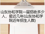 山东协和学院一届招收多少人，最近几年(山东协和学院近年招生人数)
