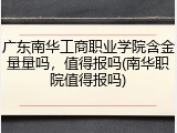 广东南华工商职业学院含金量量吗，值得报吗(南华职院值得报吗)