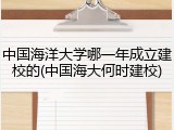 中国海洋大学哪一年成立建校的(中国海大何时建校)