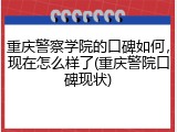 重庆警察学院的口碑如何，现在怎么样了(重庆警院口碑现状)