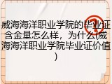 威海海洋职业学院的毕业证含金量怎么样，为什么(威海海洋职业学院毕业证价值)