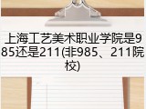上海工艺美术职业学院是985还是211(非985、211院校)