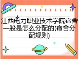 江西电力职业技术学院宿舍一般是怎么分配的(宿舍分配规则)