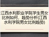 江西水利职业学院学生男女比例如何，趋势分析(江西水利学院男女比例趋势)