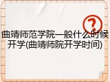 曲靖师范学院一般什么时候开学(曲靖师院开学时间)