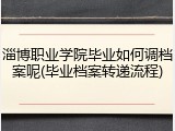 淄博职业学院毕业如何调档案呢(毕业档案转递流程)