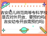 吉安幼儿师范高等专科学校是否对外开放，要预约吗(吉安幼专开放需预约吗)