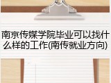 南京传媒学院毕业可以找什么样的工作(南传就业方向)